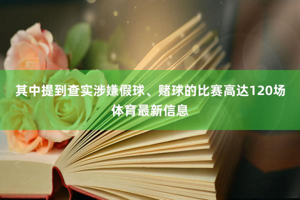 其中提到查实涉嫌假球、赌球的比赛高达120场体育最新信息