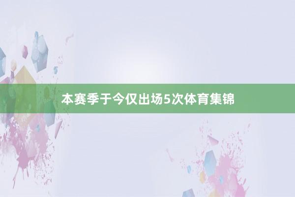 本赛季于今仅出场5次体育集锦