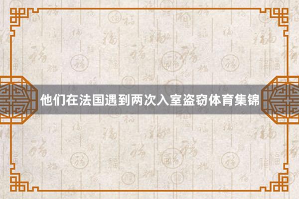 他们在法国遇到两次入室盗窃体育集锦