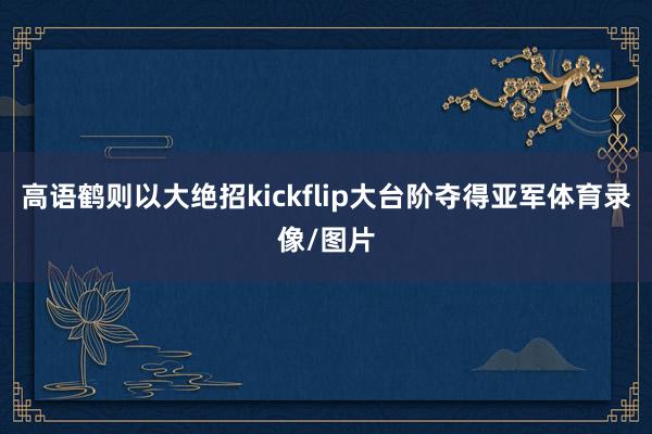 高语鹤则以大绝招kickflip大台阶夺得亚军体育录像/图片