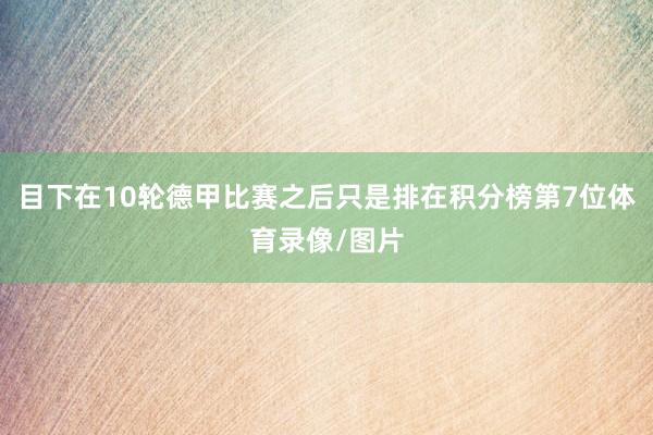 目下在10轮德甲比赛之后只是排在积分榜第7位体育录像/图片