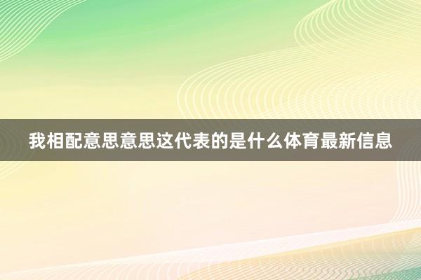 我相配意思意思这代表的是什么体育最新信息