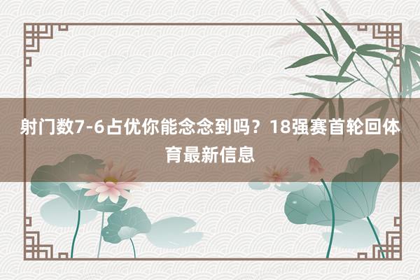 射门数7-6占优你能念念到吗？18强赛首轮回体育最新信息