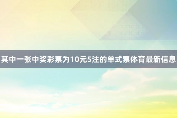 其中一张中奖彩票为10元5注的单式票体育最新信息