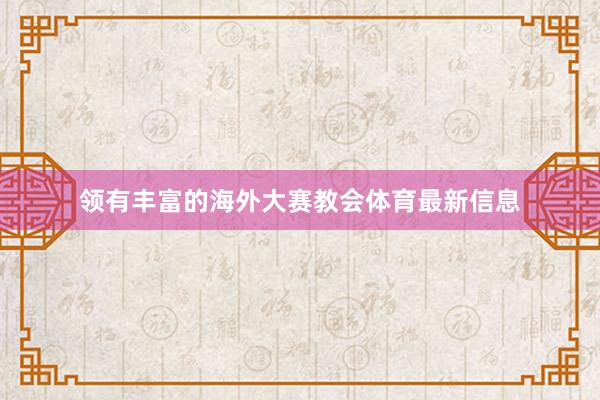 领有丰富的海外大赛教会体育最新信息