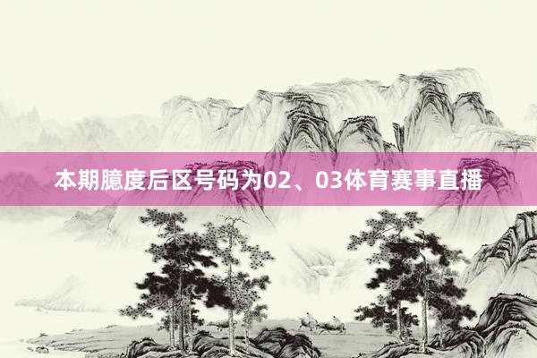 本期臆度后区号码为02、03体育赛事直播