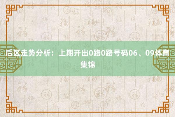 后区走势分析：上期开出0路0路号码06、09体育集锦