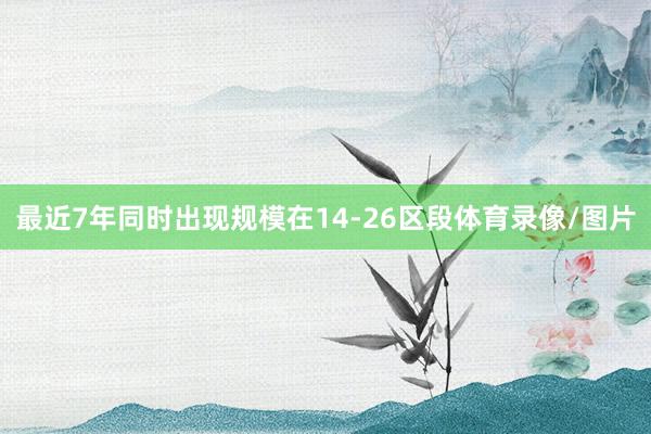 最近7年同时出现规模在14-26区段体育录像/图片