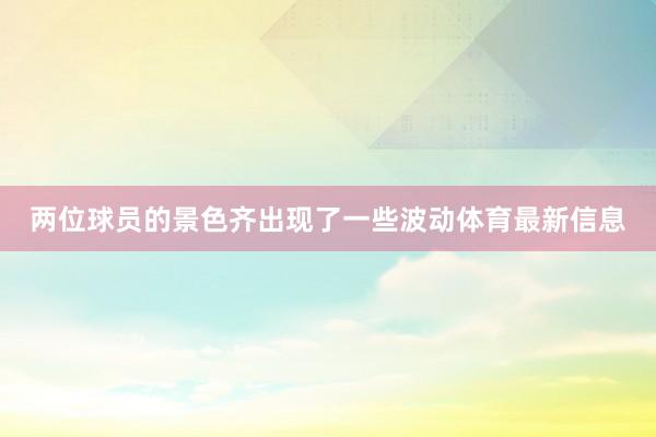 两位球员的景色齐出现了一些波动体育最新信息