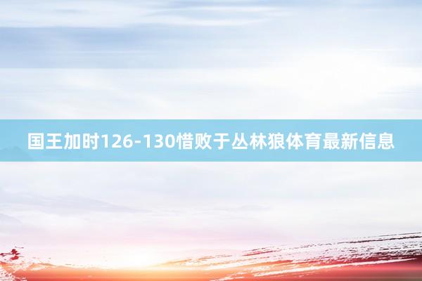 国王加时126-130惜败于丛林狼体育最新信息