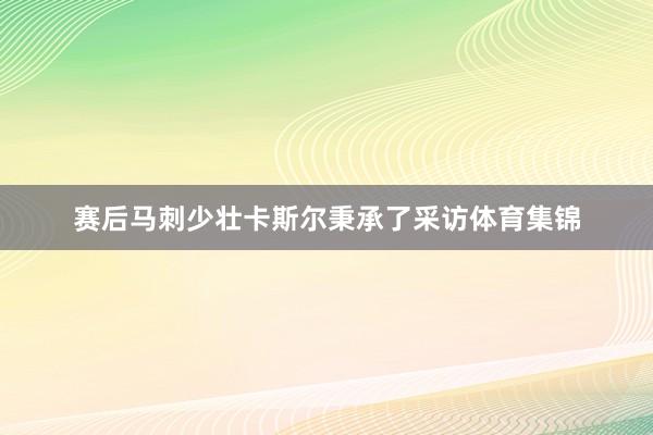 赛后马刺少壮卡斯尔秉承了采访体育集锦