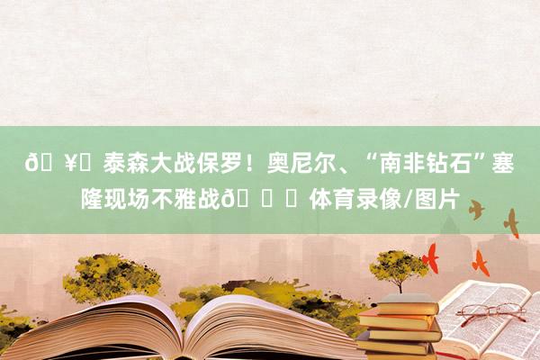 🥊泰森大战保罗！奥尼尔、“南非钻石”塞隆现场不雅战💎体育录像/图片