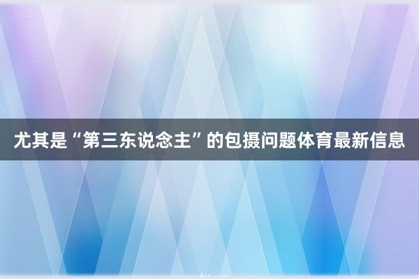 尤其是“第三东说念主”的包摄问题体育最新信息