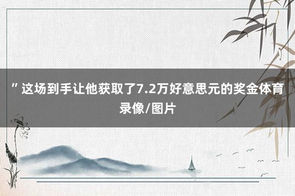 ”这场到手让他获取了7.2万好意思元的奖金体育录像/图片