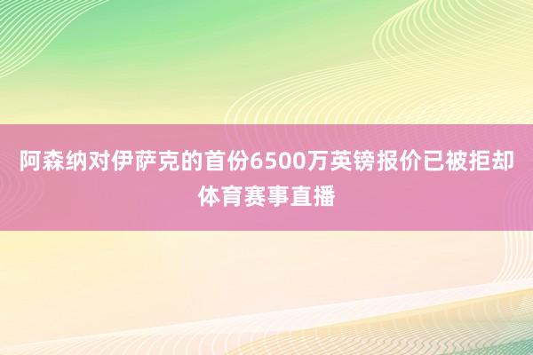 阿森纳对伊萨克的首份6500万英镑报价已被拒却体育赛事直播