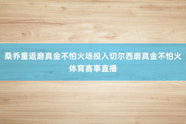 桑乔重返磨真金不怕火场投入切尔西磨真金不怕火体育赛事直播