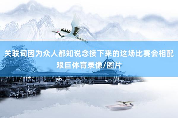 关联词因为众人都知说念接下来的这场比赛会相配艰巨体育录像/图片