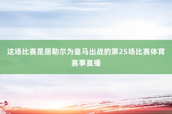 这场比赛是居勒尔为皇马出战的第25场比赛体育赛事直播