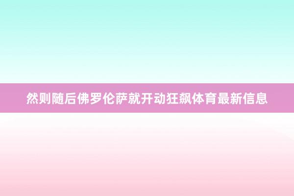 然则随后佛罗伦萨就开动狂飙体育最新信息