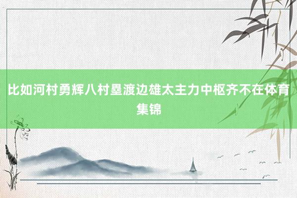 比如河村勇辉八村塁渡边雄太主力中枢齐不在体育集锦