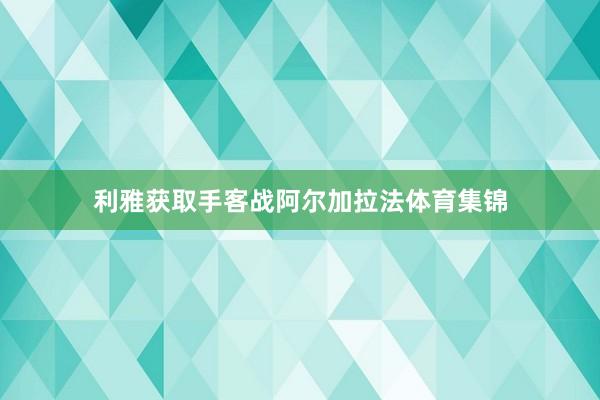 利雅获取手客战阿尔加拉法体育集锦