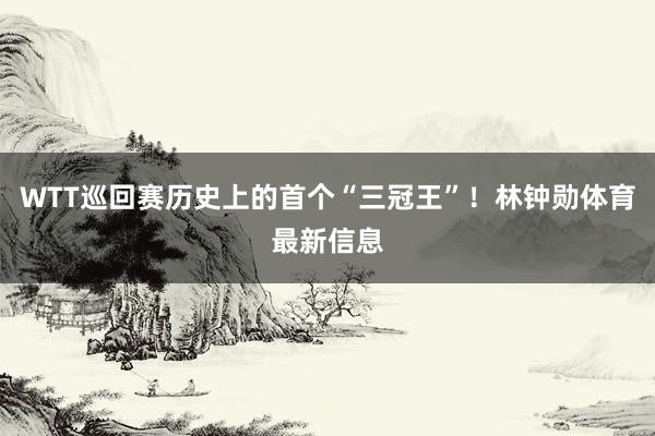 WTT巡回赛历史上的首个“三冠王”！林钟勋体育最新信息