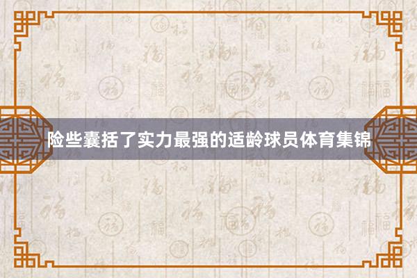 险些囊括了实力最强的适龄球员体育集锦