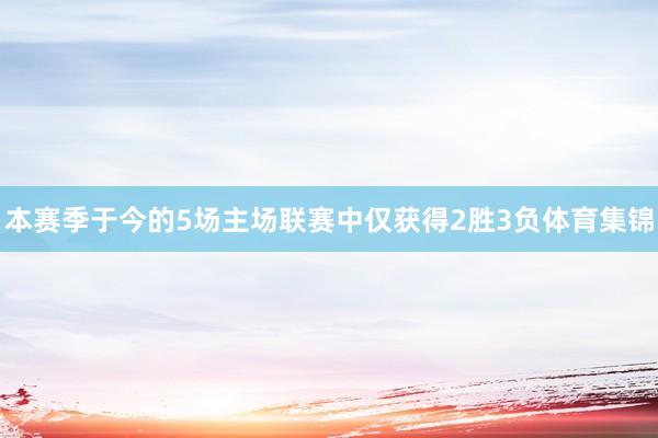 本赛季于今的5场主场联赛中仅获得2胜3负体育集锦