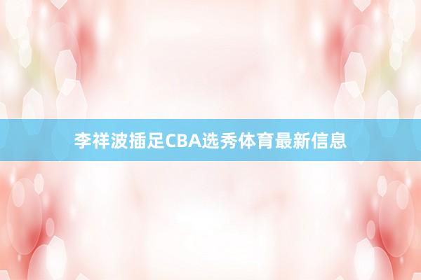 李祥波插足CBA选秀体育最新信息