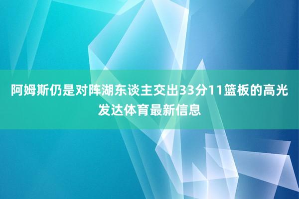 阿姆斯仍是对阵湖东谈主交出33分11篮板的高光发达体育最新信息