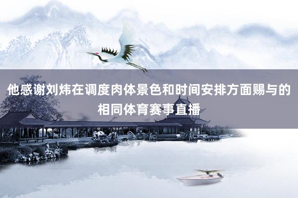 他感谢刘炜在调度肉体景色和时间安排方面赐与的相同体育赛事直播