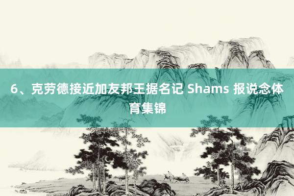 6、克劳德接近加友邦王据名记 Shams 报说念体育集锦