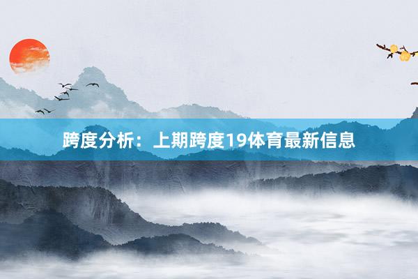 跨度分析：　　上期跨度19体育最新信息