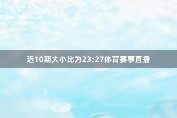 近10期大小比为23:27体育赛事直播