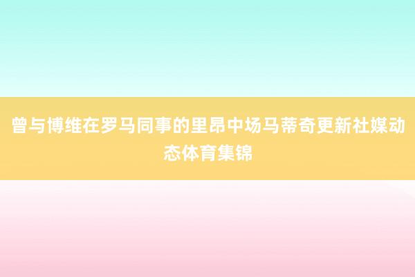 曾与博维在罗马同事的里昂中场马蒂奇更新社媒动态体育集锦