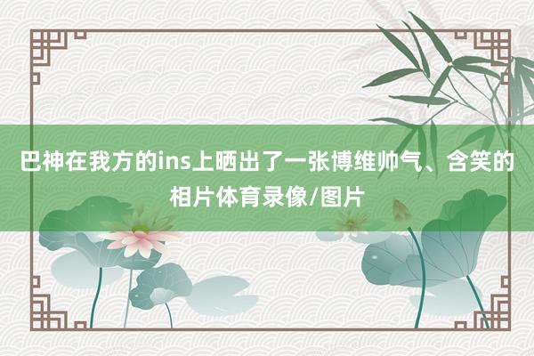 巴神在我方的ins上晒出了一张博维帅气、含笑的相片体育录像/图片