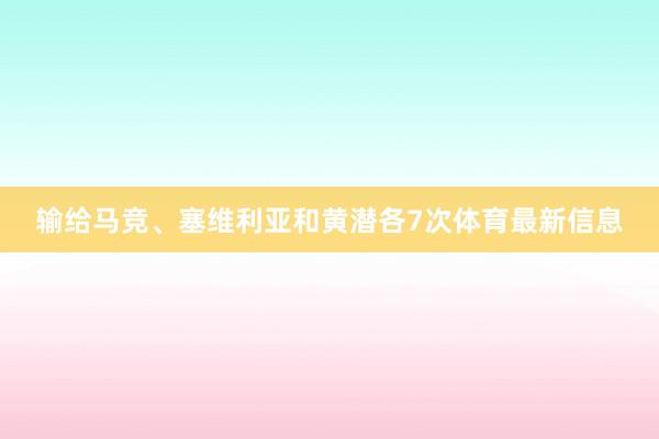 输给马竞、塞维利亚和黄潜各7次体育最新信息