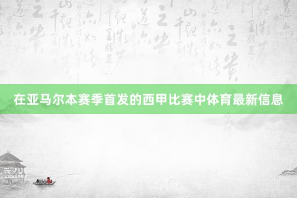 在亚马尔本赛季首发的西甲比赛中体育最新信息