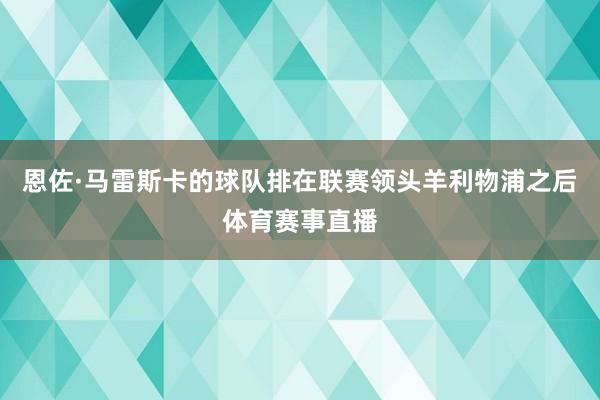 恩佐·马雷斯卡的球队排在联赛领头羊利物浦之后体育赛事直播