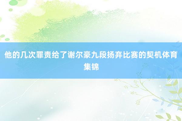 他的几次罪责给了谢尔豪九段扬弃比赛的契机体育集锦