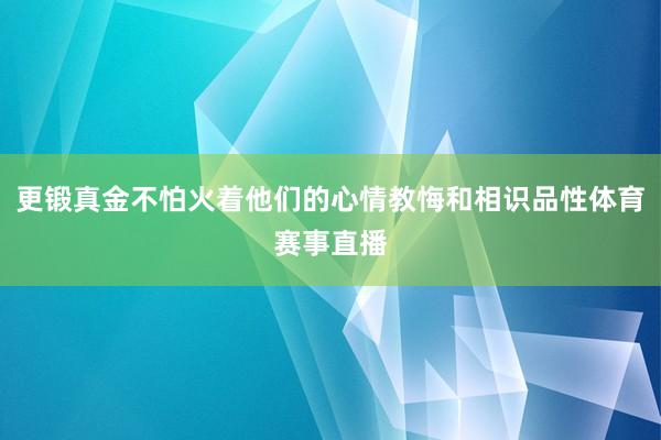 更锻真金不怕火着他们的心情教悔和相识品性体育赛事直播