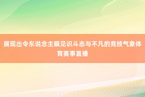 展现出令东说念主瞩见识斗志与不凡的竞技气象体育赛事直播