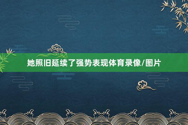 她照旧延续了强势表现体育录像/图片