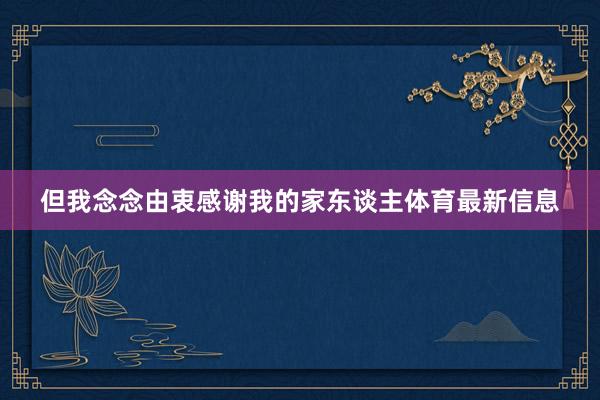 但我念念由衷感谢我的家东谈主体育最新信息