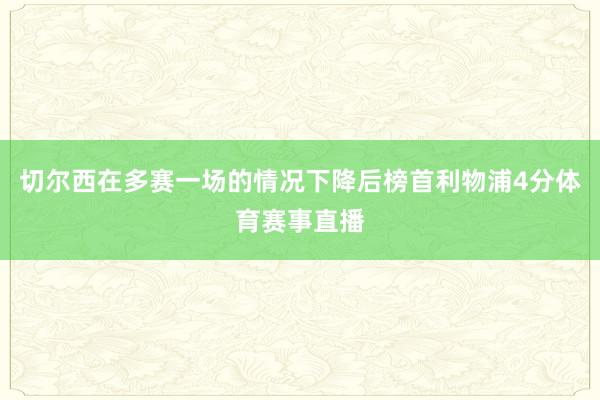 切尔西在多赛一场的情况下降后榜首利物浦4分体育赛事直播