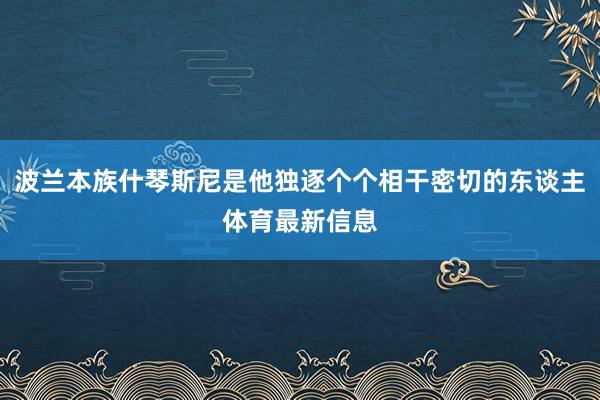 波兰本族什琴斯尼是他独逐个个相干密切的东谈主体育最新信息