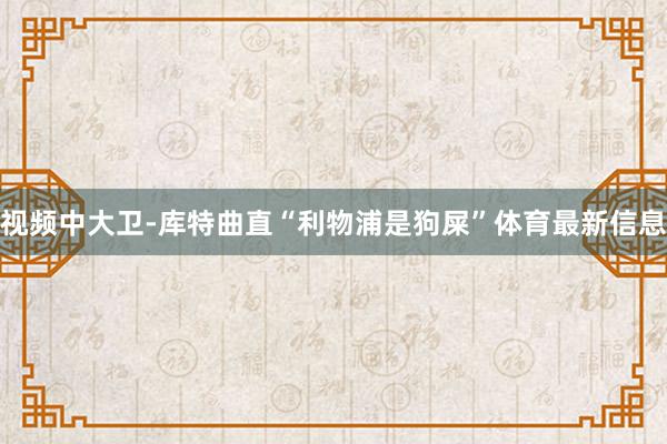 视频中大卫-库特曲直“利物浦是狗屎”体育最新信息