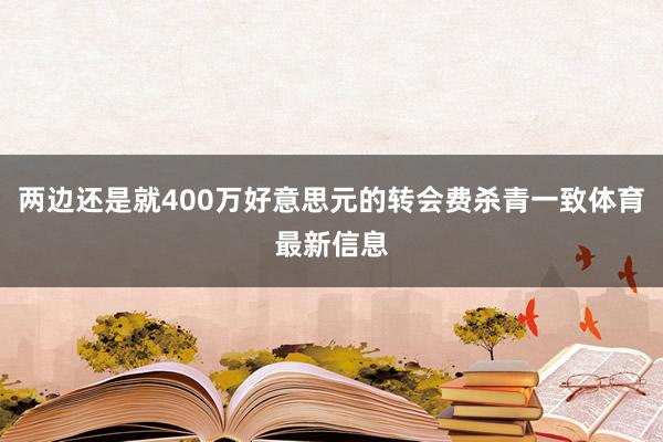 两边还是就400万好意思元的转会费杀青一致体育最新信息