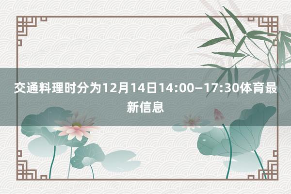 交通料理时分为12月14日14:00—17:30体育最新信息