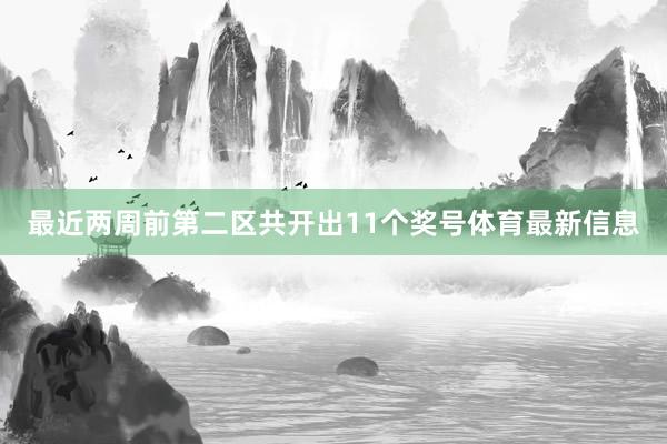 最近两周前第二区共开出11个奖号体育最新信息